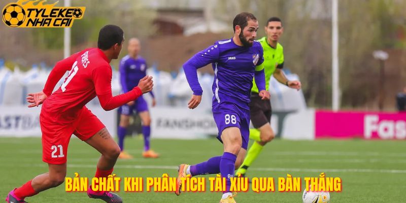 Bản chất khi phân tích tài xỉu qua bàn thắng