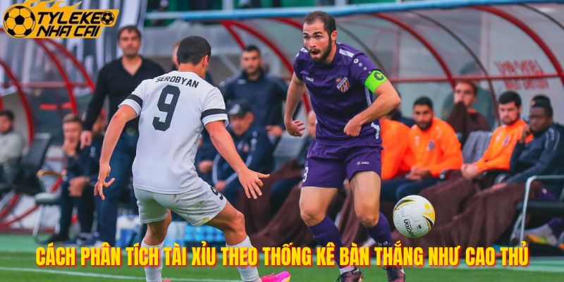 Cách Phân Tích Tài Xỉu Theo Thống Kê Bàn Thắng Như Cao Thủ