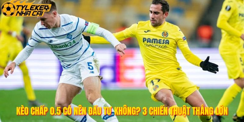 Kèo Chấp 0.5 Có Nên Đầu Tư Không? 3 Chiến Thuật Thắng Lớn
