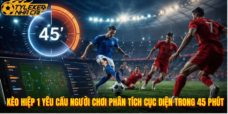 Kèo hiệp 1 yêu cầu người chơi phân tích cục diện trong 45 phút