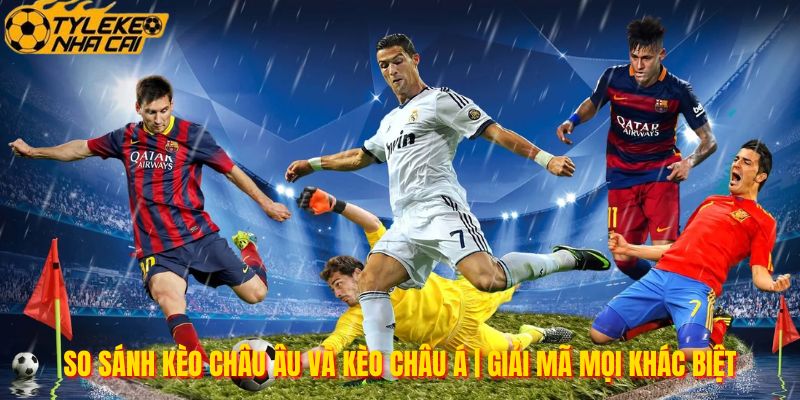 So Sánh Kèo Châu Âu Và Kèo Châu Á | Giải Mã Mọi Khác Biệt